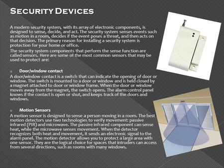 Security Devices A modern security system, with its array of electronic components, is designed to sense, decide, and act. The security system senses events.