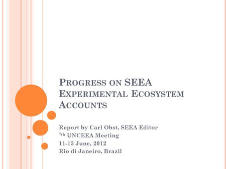 P ROGRESS ON SEEA E XPERIMENTAL E COSYSTEM A CCOUNTS Report by Carl Obst, SEEA Editor 7th UNCEEA Meeting 11-13 June, 2012 Rio di Janeiro, Brazil.