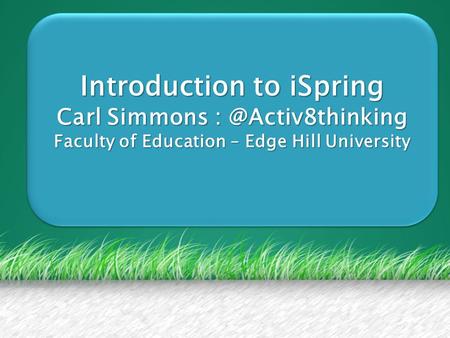 Introduction to iSpring Carl Simmons Faculty of Education – Edge Hill University Introduction to iSpring Carl Simmons
