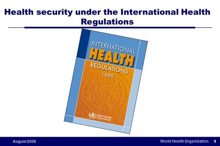 World Health Organization 1 August 2008 Health security under the International Health Regulations.