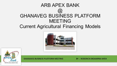 ARB APEX GHANAVEG BUSINESS PLATFORM MEETING Current Agricultural Financing Models GHANAVEG BUSINESS PLATFORM MEETING BY : RODERICK OKOAMPAH AYEH.