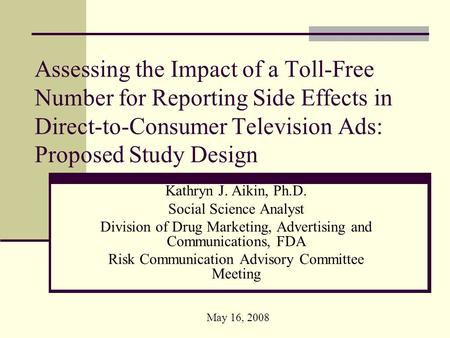 Assessing the Impact of a Toll-Free Number for Reporting Side Effects in Direct-to-Consumer Television Ads: Proposed Study Design Kathryn J. Aikin, Ph.D.