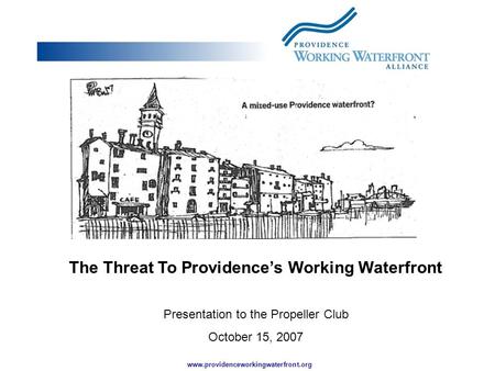 Www.providenceworkingwaterfront.org The Threat To Providence’s Working Waterfront Presentation to the Propeller Club October 15, 2007.