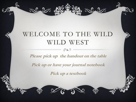 WELCOME TO THE WILD WILD WEST Please pick up the handout on the table Pick up or have your journal notebook Pick up a textbook.