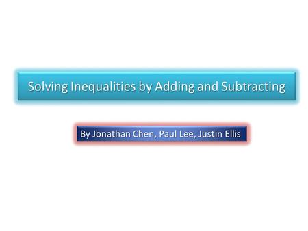 Solving Inequalities by Adding and Subtracting By Jonathan Chen, Paul Lee, Justin Ellis.