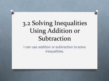 3.2 Solving Inequalities Using Addition or Subtraction I can use addition or subtraction to solve inequalities.