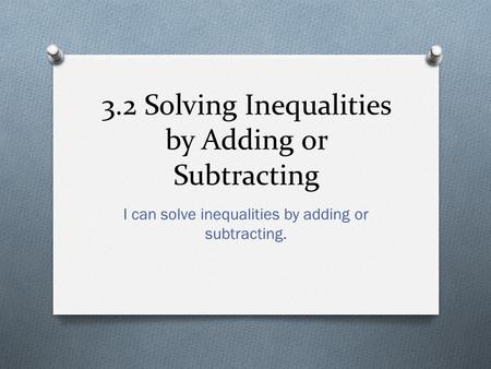 3.2 Solving Inequalities by Adding or Subtracting I can solve inequalities by adding or subtracting.