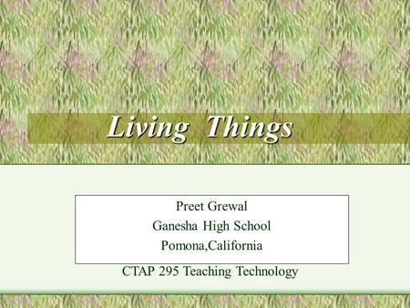CTAP 295 Teaching Technology Living Things Preet Grewal Ganesha High School Pomona,California.