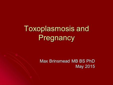 Toxoplasmosis and Pregnancy Max Brinsmead MB BS PhD May 2015.