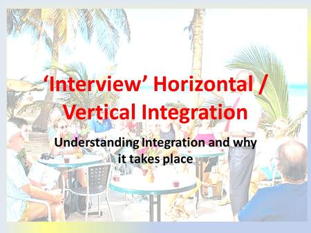 ‘Interview’ Horizontal / Vertical Integration Understanding Integration and why it takes place.