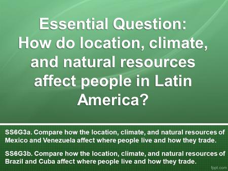 Essential Question: How do location, climate, and natural resources affect people in Latin America? SS6G3a. Compare how the location, climate, and natural.