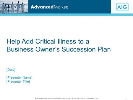 FOR FINANCIAL PROFESSIONAL USE ONLY - NOT FOR PUBLIC DISTRIBUTION 1 [Date] [Presenter Name] [Presenter Title] Help Add Critical Illness to a Business Owner’s.