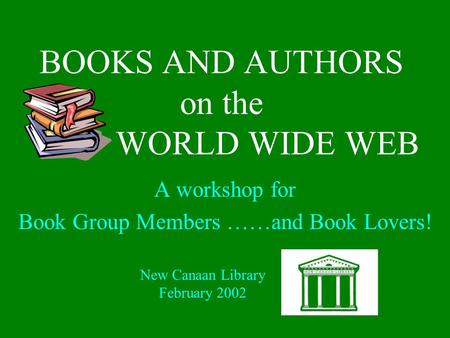 BOOKS AND AUTHORS on the WORLD WIDE WEB A workshop for Book Group Members ……and Book Lovers! New Canaan Library February 2002.