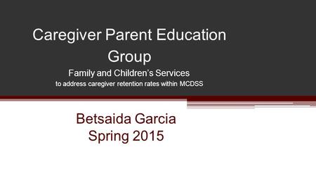 Caregiver Parent Education Group Family and Children’s Services to address caregiver retention rates within MCDSS Betsaida Garcia Spring 2015.