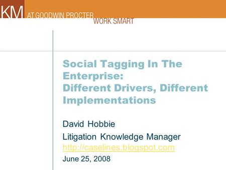 Social Tagging In The Enterprise: Different Drivers, Different Implementations David Hobbie Litigation Knowledge Manager