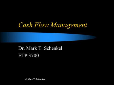© Mark T. Schenkel Cash Flow Management Dr. Mark T. Schenkel ETP 3700.