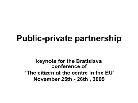 Public-private partnership keynote for the Bratislava conference of ‘The citizen at the centre in the EU` November 25th - 26th, 2005.