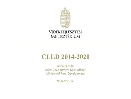 CLLD 2014-2020 Anna Parizán Rural Development Desk Officer Ministry of Rural Development 28. May 2014.