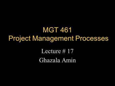 MGT 461 Project Management Processes Lecture # 17 Ghazala Amin.