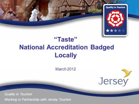 Quality in Tourism Working in Partnership with Jersey Tourism “Taste” National Accreditation Badged Locally March 2012.