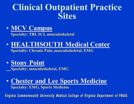 Clinical Outpatient Practice Sites MCV Campus Specialty: TBI, SCI, musculoskeletal HEALTHSOUTH Medical Center Specialty: Chronic Pain, musculoskeletal,