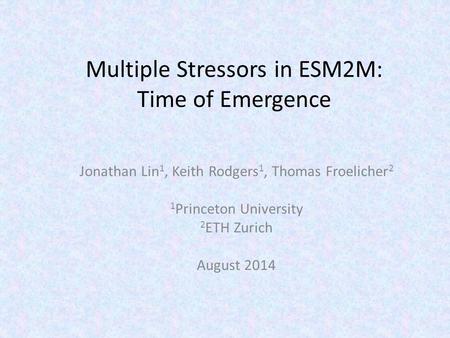 Multiple Stressors in ESM2M: Time of Emergence Jonathan Lin 1, Keith Rodgers 1, Thomas Froelicher 2 1 Princeton University 2 ETH Zurich August 2014.