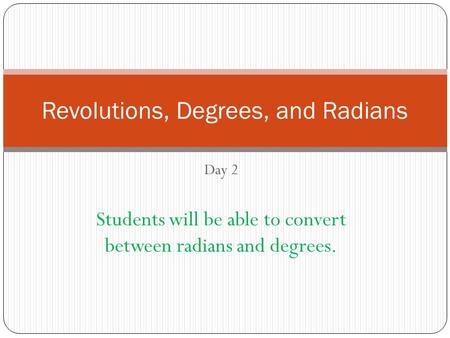 Day 2 Students will be able to convert between radians and degrees. Revolutions, Degrees, and Radians.