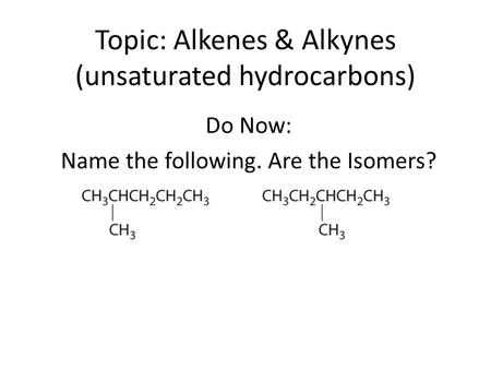 Topic: Alkenes & Alkynes (unsaturated hydrocarbons) Do Now: Name the following. Are the Isomers?