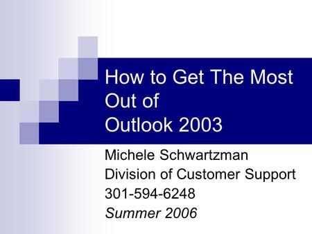 How to Get The Most Out of Outlook 2003 Michele Schwartzman Division of Customer Support 301-594-6248 Summer 2006.