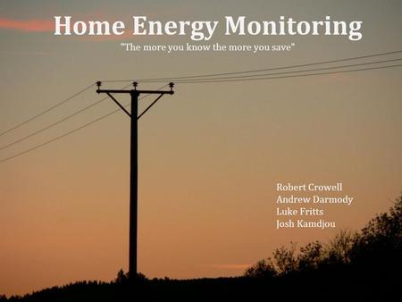 Home Energy Monitoring The more you know the more you save Robert Crowell Andrew Darmody Luke Fritts Josh Kamdjou.