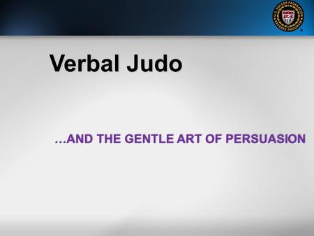 Verbal Judo …AND THE GENTLE ART OF PERSUASION. Tactical language shapes words and meaning to effectively manage people who are under stress. Natural language.