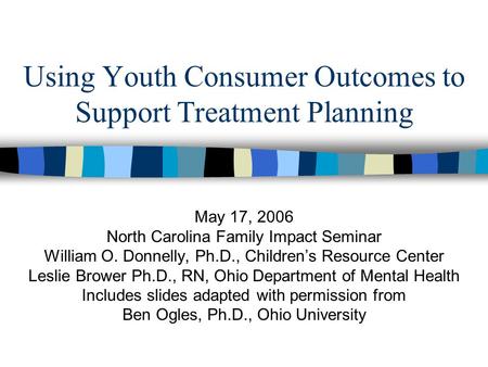 Using Youth Consumer Outcomes to Support Treatment Planning May 17, 2006 North Carolina Family Impact Seminar William O. Donnelly, Ph.D., Children’s Resource.