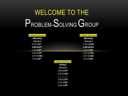 WELCOME TO THE P ROBLEM- S OLVING G ROUP Problem Solving #1 Problem Solving #2(Monday)Date/prd 1-23-12/1 st 1-23-12/2nd 1-30-12/2 nd 1-30-12/3rd 2-6-12/3.