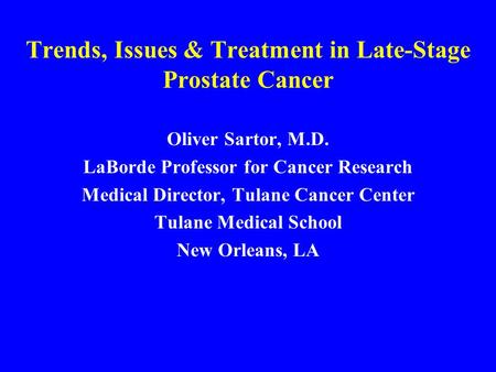 Trends, Issues & Treatment in Late-Stage Prostate Cancer Oliver Sartor, M.D. LaBorde Professor for Cancer Research Medical Director, Tulane Cancer Center.