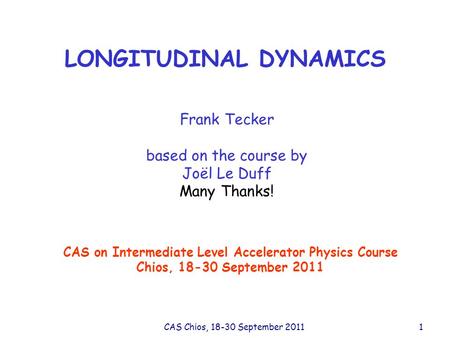 CAS Chios, 18-30 September 20111 LONGITUDINAL DYNAMICS Frank Tecker based on the course by Joël Le Duff Many Thanks! CAS on Intermediate Level Accelerator.