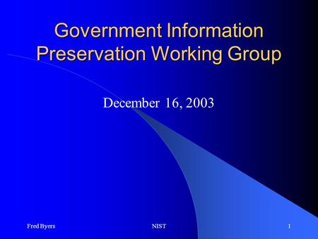Fred ByersNIST1 Government Information Preservation Working Group December 16, 2003.