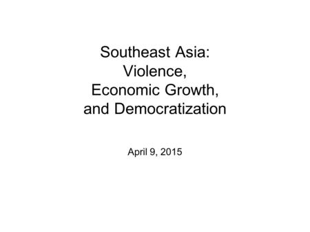 Southeast Asia: Violence, Economic Growth, and Democratization April 9, 2015.