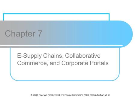 © 2008 Pearson Prentice Hall, Electronic Commerce 2008, Efraim Turban, et al. Chapter 7 E-Supply Chains, Collaborative Commerce, and Corporate Portals.
