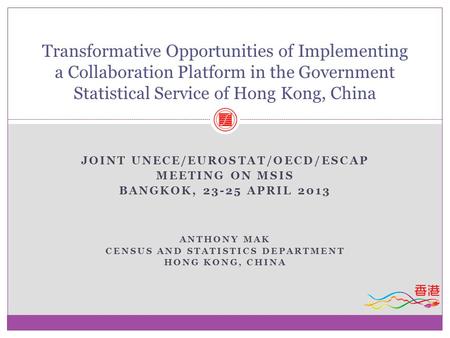 JOINT UNECE/EUROSTAT/OECD/ESCAP MEETING ON MSIS BANGKOK, 23-25 APRIL 2013 ANTHONY MAK CENSUS AND STATISTICS DEPARTMENT HONG KONG, CHINA Transformative.