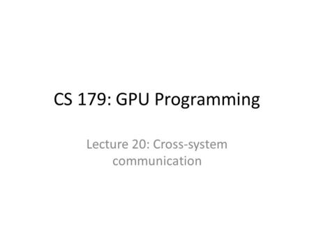 CS 179: GPU Programming Lecture 20: Cross-system communication.