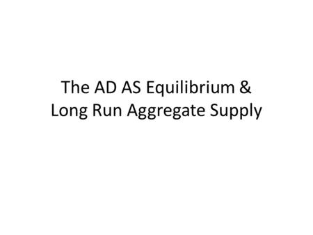The AD AS Equilibrium & Long Run Aggregate Supply.