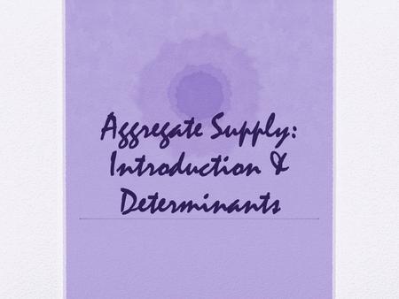 Aggregate Supply: Introduction & Determinants. Objectives: What is the aggregate supply curve and what is the relationship between the aggregate price.