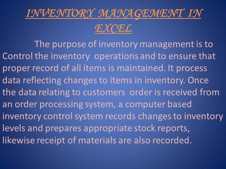 INVENTORY MANAGEMENT IN EXCEL The purpose of inventory management is to Control the inventory operations and to ensure that proper record of all items.