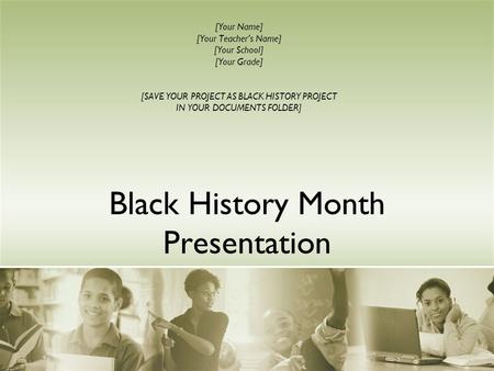Black History Month Presentation [Your Name] [Your Teacher’s Name] [Your School] [Your Grade] [SAVE YOUR PROJECT AS BLACK HISTORY PROJECT IN YOUR DOCUMENTS.