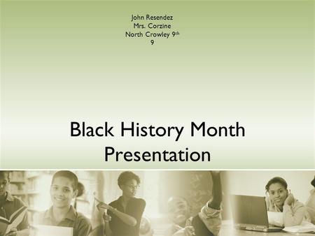 Black History Month Presentation John Resendez Mrs. Corzine North Crowley 9 th 9.