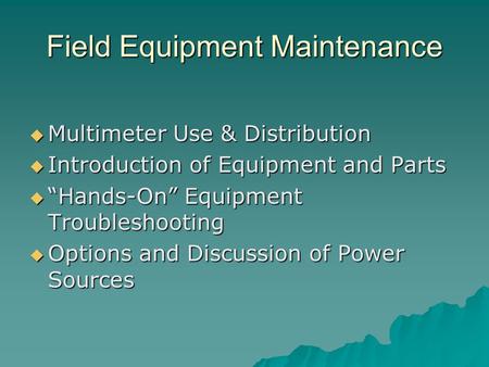 Field Equipment Maintenance  Multimeter Use & Distribution  Introduction of Equipment and Parts  “Hands-On” Equipment Troubleshooting  Options and.