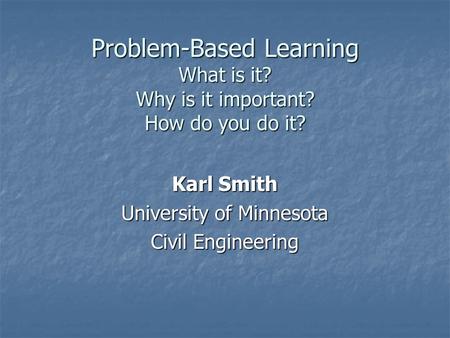 Problem-Based Learning What is it? Why is it important? How do you do it? Karl Smith University of Minnesota Civil Engineering.