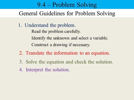 9.4 – Problem Solving General Guidelines for Problem Solving 1. Understand the problem. Read the problem carefully. Identify the unknown and select a variable.