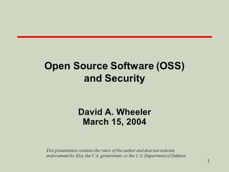 1 Open Source Software (OSS) and Security David A. Wheeler March 15, 2004 This presentation contains the views of the author and does not indicate endorsement.