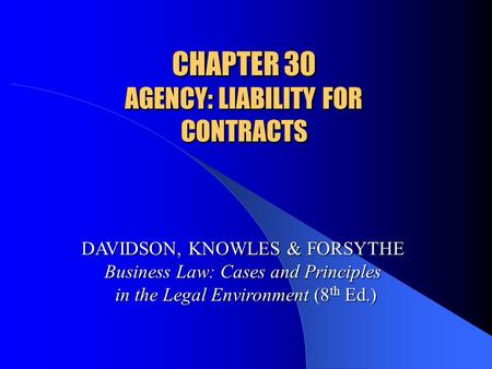 CHAPTER 30 AGENCY: LIABILITY FOR CONTRACTS DAVIDSON, KNOWLES & FORSYTHE Business Law: Cases and Principles in the Legal Environment (8 th Ed.)
